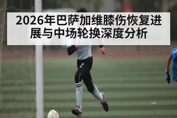 2026年巴萨加维膝伤恢复进展与中场轮换深度分析