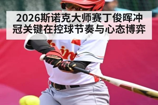 2026斯诺克大师赛丁俊晖冲冠关键在控球节奏与心态博弈