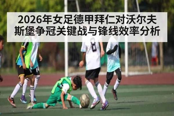 2026年女足德甲拜仁对沃尔夫斯堡争冠关键战与锋线效率分析