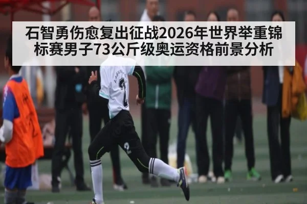 石智勇伤愈复出征战2026年世界举重锦标赛男子73公斤级奥运资格前景分析