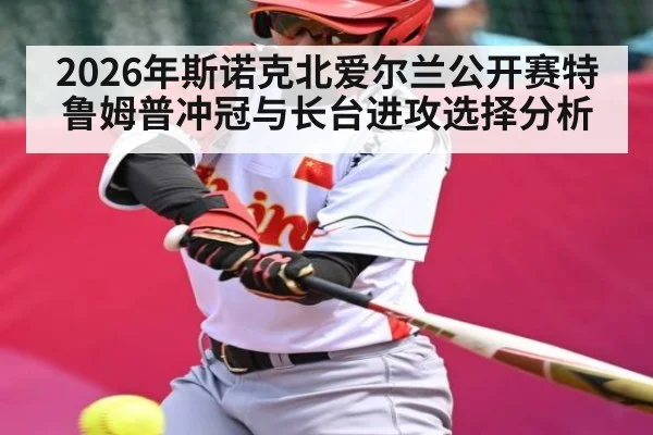 2026年斯诺克北爱尔兰公开赛特鲁姆普冲冠与长台进攻选择分析 - kaiyun